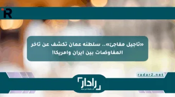«تأجيل مفاجئ».. سلطنة عمان تكشف عن تأخر المفاوضات بين إيران وأمريكا!